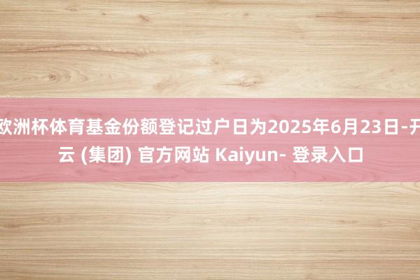 欧洲杯体育基金份额登记过户日为2025年6月23日-开云 (集团) 官方网站 Kaiyun- 登录入口