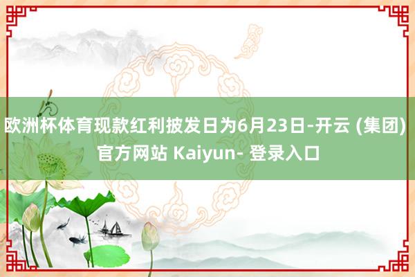 欧洲杯体育现款红利披发日为6月23日-开云 (集团) 官方网站 Kaiyun- 登录入口