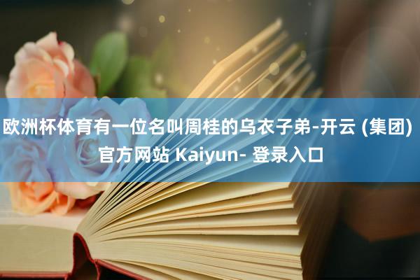 欧洲杯体育有一位名叫周桂的乌衣子弟-开云 (集团) 官方网站 Kaiyun- 登录入口