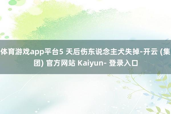 体育游戏app平台5 天后伤东说念主犬失掉-开云 (集团) 官方网站 Kaiyun- 登录入口