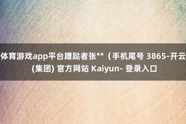 体育游戏app平台蹧跶者张**（手机尾号 3865-开云 (集团) 官方网站 Kaiyun- 登录入口