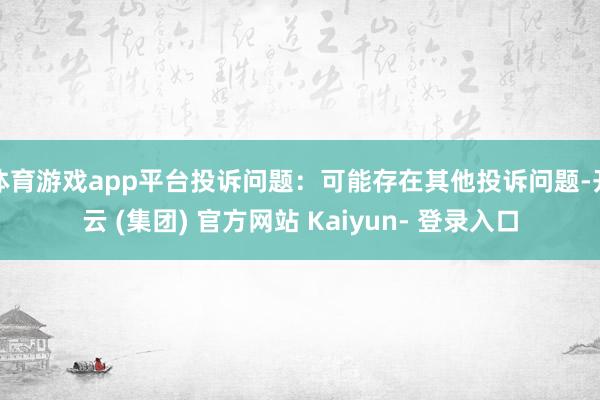 体育游戏app平台投诉问题：可能存在其他投诉问题-开云 (集团) 官方网站 Kaiyun- 登录入口