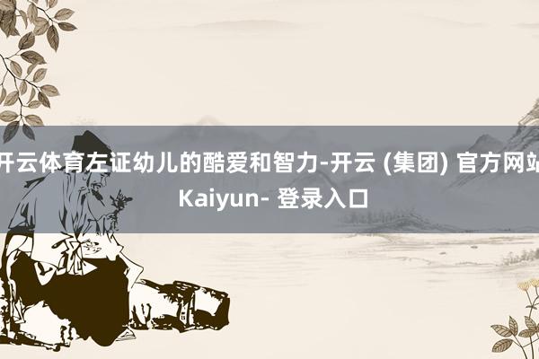 开云体育左证幼儿的酷爱和智力-开云 (集团) 官方网站 Kaiyun- 登录入口