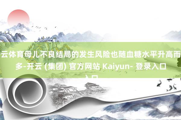 开云体育母儿不良结局的发生风险也随血糖水平升高而增多-开云 (集团) 官方网站 Kaiyun- 登录入口