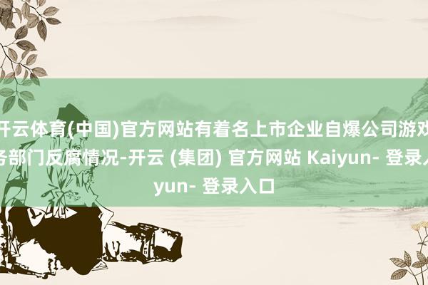 开云体育(中国)官方网站有着名上市企业自爆公司游戏业务部门反腐情况-开云 (集团) 官方网站 Kaiyun- 登录入口