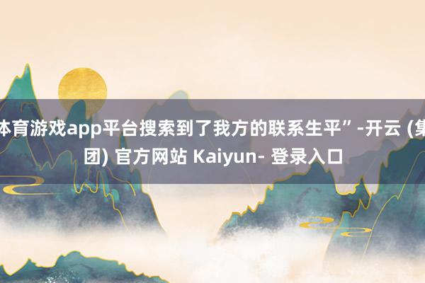 体育游戏app平台搜索到了我方的联系生平”-开云 (集团) 官方网站 Kaiyun- 登录入口