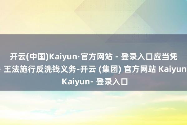 开云(中国)Kaiyun·官方网站 - 登录入口应当凭证《观念》王法施行反洗钱义务-开云 (集团) 官方网站 Kaiyun- 登录入口