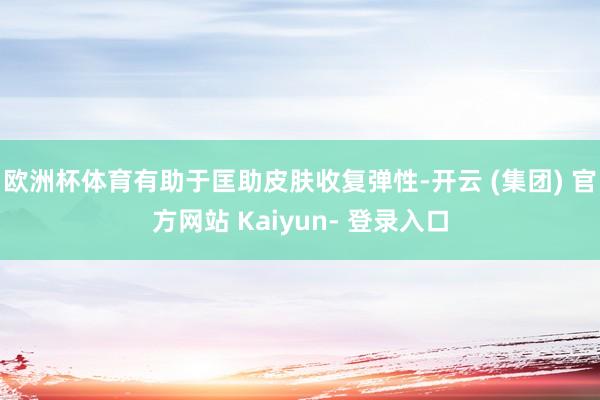 欧洲杯体育有助于匡助皮肤收复弹性-开云 (集团) 官方网站 Kaiyun- 登录入口