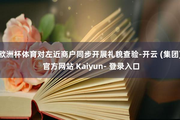 欧洲杯体育对左近商户同步开展礼貌查验-开云 (集团) 官方网站 Kaiyun- 登录入口