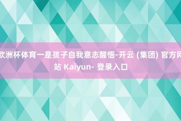 欧洲杯体育一是孩子自我意志醒悟-开云 (集团) 官方网站 Kaiyun- 登录入口