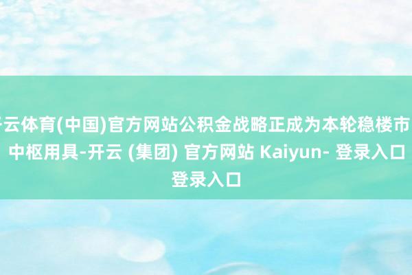开云体育(中国)官方网站公积金战略正成为本轮稳楼市的中枢用具-开云 (集团) 官方网站 Kaiyun- 登录入口