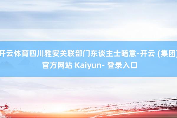 开云体育四川雅安关联部门东谈主士暗意-开云 (集团) 官方网站 Kaiyun- 登录入口