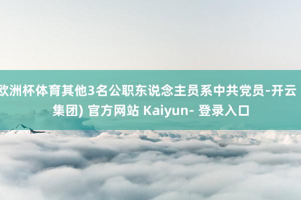 欧洲杯体育其他3名公职东说念主员系中共党员-开云 (集团) 官方网站 Kaiyun- 登录入口