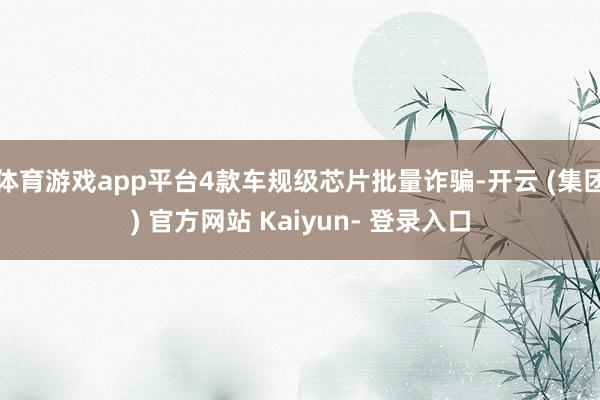 体育游戏app平台4款车规级芯片批量诈骗-开云 (集团) 官方网站 Kaiyun- 登录入口