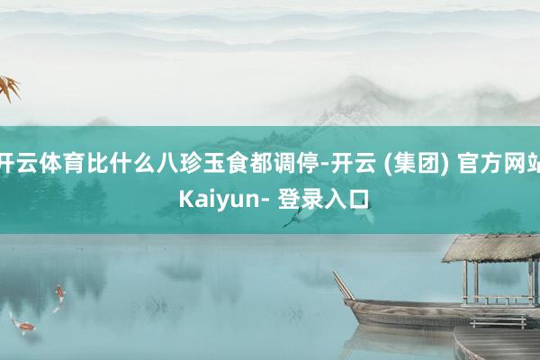 开云体育比什么八珍玉食都调停-开云 (集团) 官方网站 Kaiyun- 登录入口