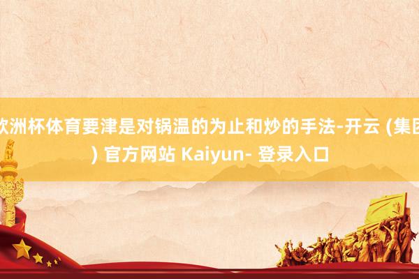 欧洲杯体育要津是对锅温的为止和炒的手法-开云 (集团) 官方网站 Kaiyun- 登录入口