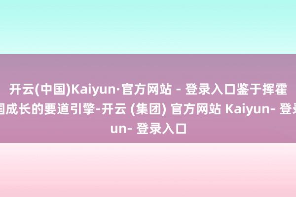 开云(中国)Kaiyun·官方网站 - 登录入口鉴于挥霍是中国成长的要道引擎-开云 (集团) 官方网站 Kaiyun- 登录入口