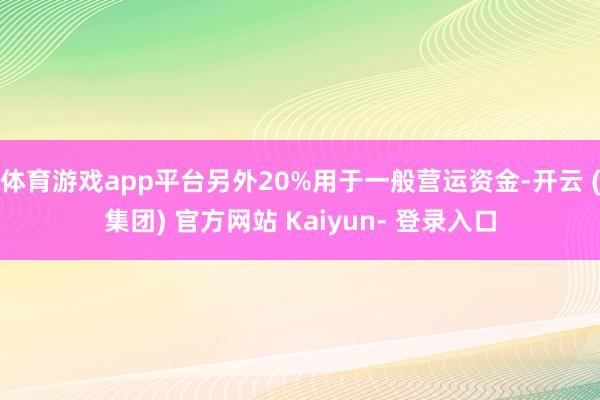 体育游戏app平台另外20%用于一般营运资金-开云 (集团) 官方网站 Kaiyun- 登录入口
