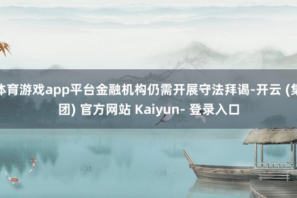 体育游戏app平台金融机构仍需开展守法拜谒-开云 (集团) 官方网站 Kaiyun- 登录入口