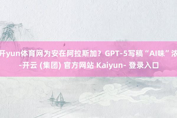 开yun体育网为安在阿拉斯加？GPT-5写稿“AI味”浓-开云 (集团) 官方网站 Kaiyun- 登录入口