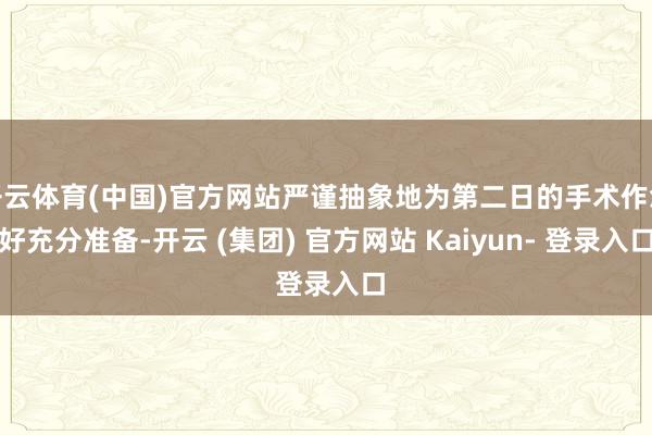 开云体育(中国)官方网站严谨抽象地为第二日的手术作念好充分准备-开云 (集团) 官方网站 Kaiyun- 登录入口