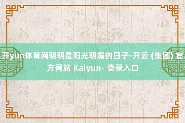 开yun体育网明明是阳光明媚的日子-开云 (集团) 官方网站 Kaiyun- 登录入口