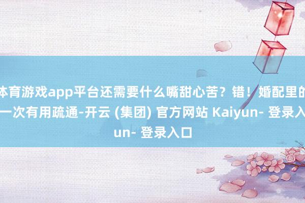 体育游戏app平台还需要什么嘴甜心苦？错！婚配里的每一次有用疏通-开云 (集团) 官方网站 Kaiyun- 登录入口