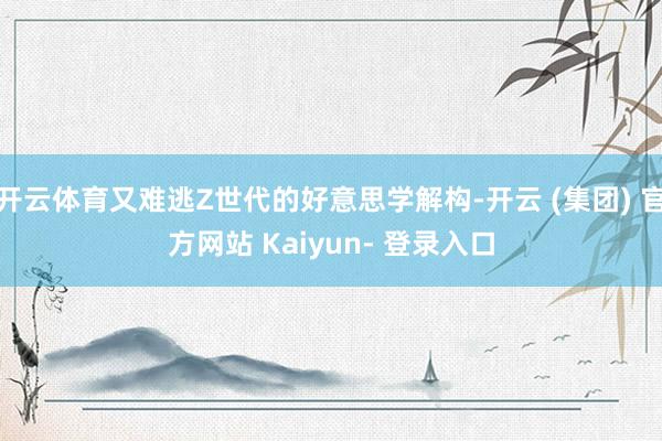 开云体育又难逃Z世代的好意思学解构-开云 (集团) 官方网站 Kaiyun- 登录入口