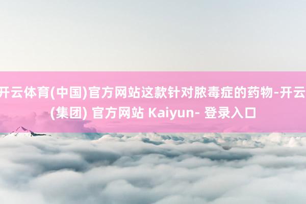 开云体育(中国)官方网站这款针对脓毒症的药物-开云 (集团) 官方网站 Kaiyun- 登录入口
