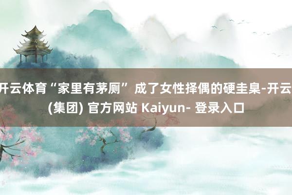 开云体育“家里有茅厕” 成了女性择偶的硬圭臬-开云 (集团) 官方网站 Kaiyun- 登录入口