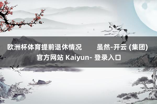 欧洲杯体育提前退休情况        虽然-开云 (集团) 官方网站 Kaiyun- 登录入口