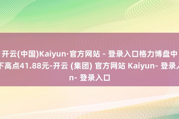 开云(中国)Kaiyun·官方网站 - 登录入口格力博盘中创下高点41.88元-开云 (集团) 官方网站 Kaiyun- 登录入口