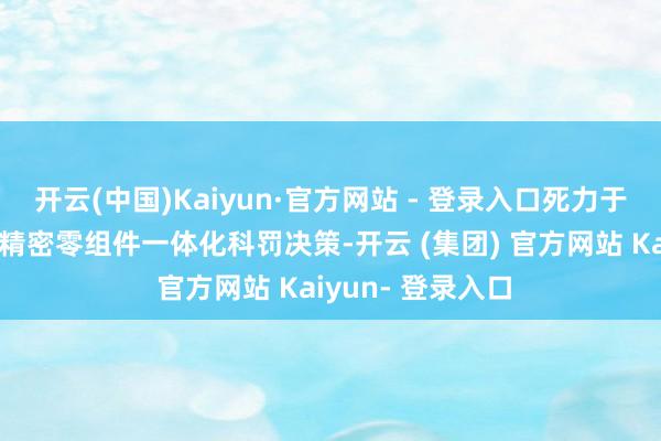 开云(中国)Kaiyun·官方网站 - 登录入口死力于为客户提供中枢精密零组件一体化科罚决策-开云 (集团) 官方网站 Kaiyun- 登录入口