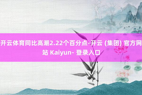 开云体育同比高潮2.22个百分点-开云 (集团) 官方网站 Kaiyun- 登录入口