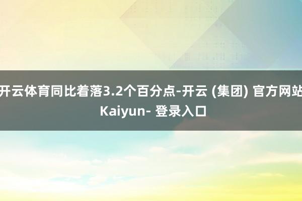 开云体育同比着落3.2个百分点-开云 (集团) 官方网站 Kaiyun- 登录入口