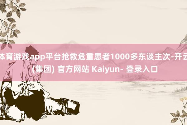 体育游戏app平台抢救危重患者1000多东谈主次-开云 (集团) 官方网站 Kaiyun- 登录入口
