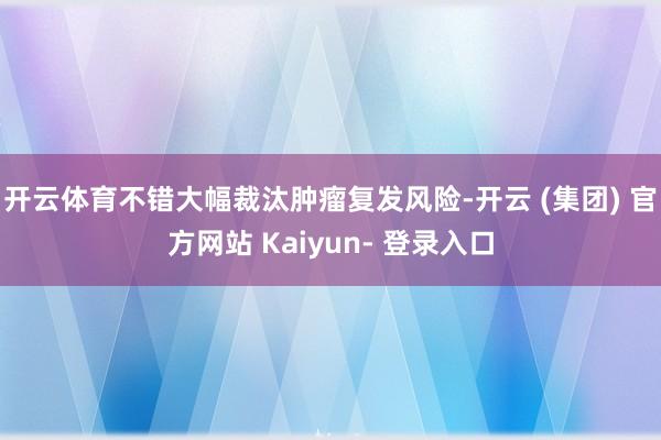 开云体育不错大幅裁汰肿瘤复发风险-开云 (集团) 官方网站 Kaiyun- 登录入口