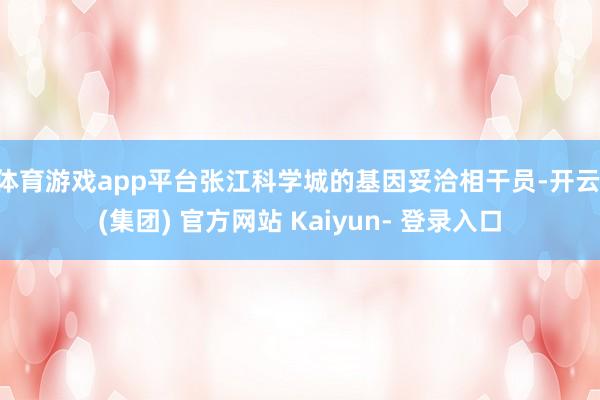 体育游戏app平台张江科学城的基因妥洽相干员-开云 (集团) 官方网站 Kaiyun- 登录入口