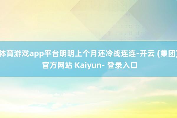 体育游戏app平台明明上个月还冷战连连-开云 (集团) 官方网站 Kaiyun- 登录入口