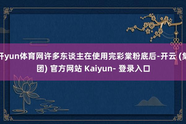 开yun体育网许多东谈主在使用完彩棠粉底后-开云 (集团) 官方网站 Kaiyun- 登录入口