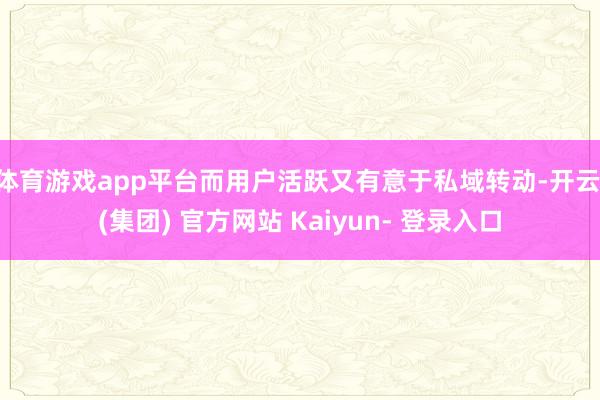 体育游戏app平台而用户活跃又有意于私域转动-开云 (集团) 官方网站 Kaiyun- 登录入口