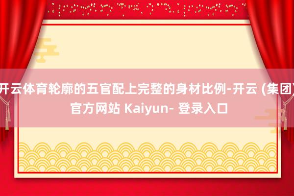 开云体育轮廓的五官配上完整的身材比例-开云 (集团) 官方网站 Kaiyun- 登录入口