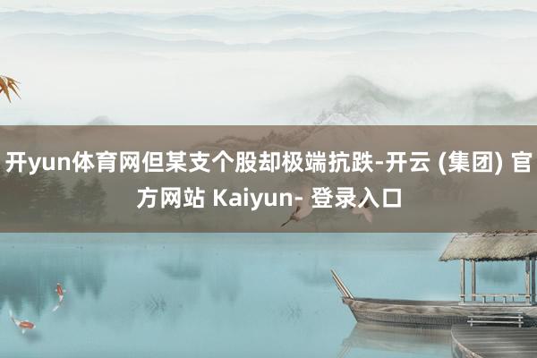 开yun体育网但某支个股却极端抗跌-开云 (集团) 官方网站 Kaiyun- 登录入口