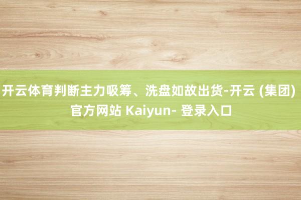 开云体育判断主力吸筹、洗盘如故出货-开云 (集团) 官方网站 Kaiyun- 登录入口
