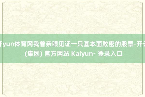 开yun体育网我曾亲眼见证一只基本面致密的股票-开云 (集团) 官方网站 Kaiyun- 登录入口