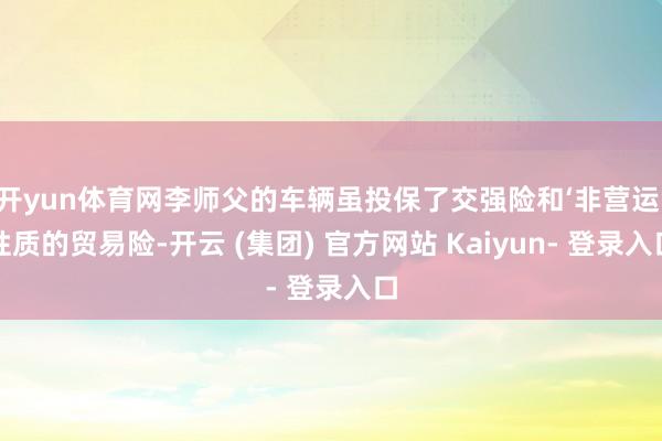 开yun体育网李师父的车辆虽投保了交强险和‘非营运’性质的贸易险-开云 (集团) 官方网站 Kaiyun- 登录入口