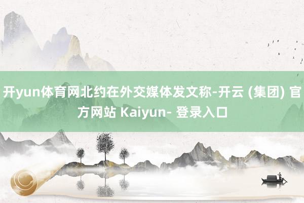 开yun体育网北约在外交媒体发文称-开云 (集团) 官方网站 Kaiyun- 登录入口