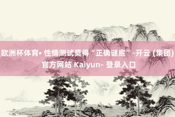 欧洲杯体育• 性情测试莫得“正确谜底”-开云 (集团) 官方网站 Kaiyun- 登录入口