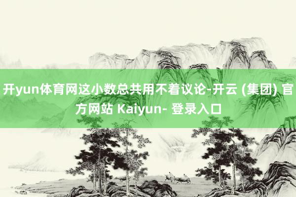 开yun体育网这小数总共用不着议论-开云 (集团) 官方网站 Kaiyun- 登录入口