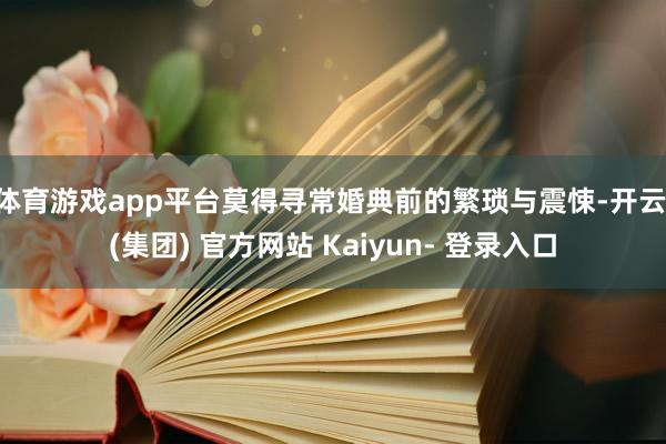 体育游戏app平台莫得寻常婚典前的繁琐与震悚-开云 (集团) 官方网站 Kaiyun- 登录入口
